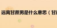 遠離甘蔗男是什么意思(甘蔗男是什么意思)