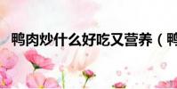 鴨肉炒什么好吃又營養(鴨肉炒什么好吃)