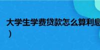 大學生學費貸款怎么算利息(大學生學費貸款)