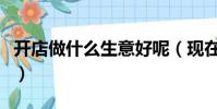 開店做什么生意好呢(現在開店做什么生意好)