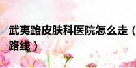 武夷路皮膚科醫院怎么走(武夷路皮膚科醫院路線)