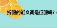 折服的近義詞是征服嗎?(折服近義詞)