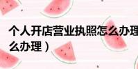 個人開店營業執照怎么辦理(開店營業執照怎么辦理)