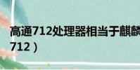 高通712處理器相當于麒麟什么處理器(高通712)
