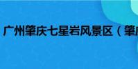 廣州肇慶七星巖風景區(肇慶七星巖風景區)