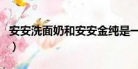 安安洗面奶和安安金純是一樣嗎(安安洗面奶)