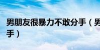 男朋友很暴力不敢分手(男朋友太極端不敢分手)