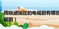 周曉涵演過的電視劇有哪些(周曉涵演過的電視劇)