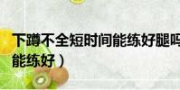 下蹲不全短時間能練好腿嗎(下蹲不全短時間能練好)