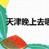 天津晚上去哪兒玩兒（天津晚上哪里好玩）