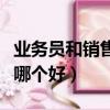 業務員和銷售員哪個好一點（業務員和銷售員哪個好）