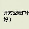 開對公賬戶什么銀行好（開對公賬戶哪個銀行好）