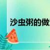 沙蟲粥的做法大全家常（沙蟲粥的做法）