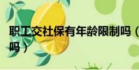 職工交社保有年齡限制嗎(交社保有年齡限制嗎)