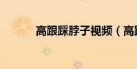 高跟踩脖子視頻(高跟踩脖子)
