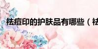 祛痘印的護膚品有哪些(祛痘印的護膚品)