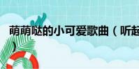 萌萌噠的小可愛歌曲(聽起來可愛萌萌的歌曲)