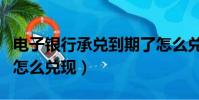 電子銀行承兌到期了怎么兌現(銀行承兌到期怎么兌現)
