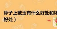 脖子上戴玉有什么好處和壞處(脖子佩戴玉的好處)