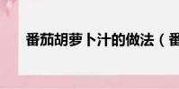 番茄胡蘿卜汁的做法(番茄胡蘿卜汁)