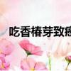 吃香椿芽致癌嗎（香椿芽吃了有什么壞處）