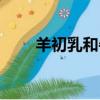 羊初乳和牛初乳哪個更好（羊初乳）