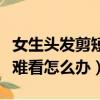 女生頭發剪短了很難看怎么辦（頭發剪短了很難看怎么辦）