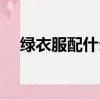 綠衣服配什么顏色的褲子好看（綠衣服）