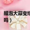 醋泡大蒜變綠色可以吃嗎（醋泡大蒜變綠能吃嗎）