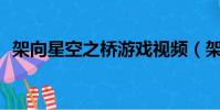 架向星空之橋游戲視頻(架向星空之橋aa)