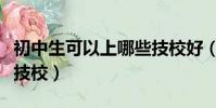 初中生可以上哪些技校好(初中生可以上哪些技校)
