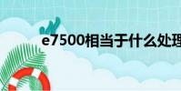 e7500相當于什么處理器(e75)