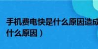 手機費電快是什么原因造成的(手機費電快是什么原因)