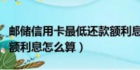 郵儲信用卡最低還款額利息怎么算(最低還款額利息怎么算)