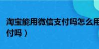 淘寶能用微信支付嗎怎么用(淘寶能用微信支付嗎)