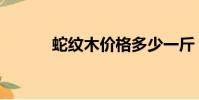 蛇紋木價格多少一斤(蛇紋木)
