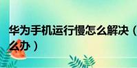 華為手機運行慢怎么解決(華為手機運行慢怎么辦)