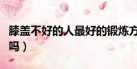 膝蓋不好的人最好的鍛煉方式(橢圓機傷膝蓋嗎)