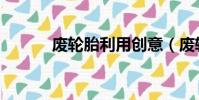 廢輪胎利用創意(廢輪胎利用)