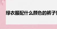 綠衣服配什么顏色的褲子好看(綠衣服)