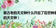 最古老的天文鐘什么開啟了后世鐘表擒縱器的先河(最古老的天文鐘)