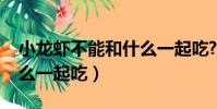 小龍蝦不能和什么一起吃?(小龍蝦不能和什么一起吃)