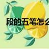 段的五筆怎么打出來的（段的五筆怎么打）