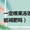 一定嗖果凍飯前吃還是飯后吃（一定嗖果凍真能減肥嗎）