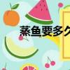 蒸魚要多久時間才能吃（蒸魚要多久）