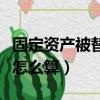 固定資產被替換的賬面價值怎么算（賬面價值怎么算）