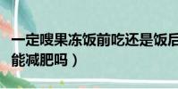一定嗖果凍飯前吃還是飯后吃(一定嗖果凍真能減肥嗎)