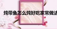 燉帶魚怎么燉好吃家常做法視頻(燉帶魚)