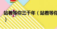 站著等你三千年(站著等你三千年背后的故事)
