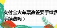支付寶火車票改簽要手續費嗎(火車票改簽要手續費嗎)
